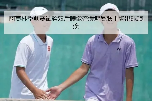 阿莫林季前赛试验双后腰能否缓解曼联中场出球顽疾