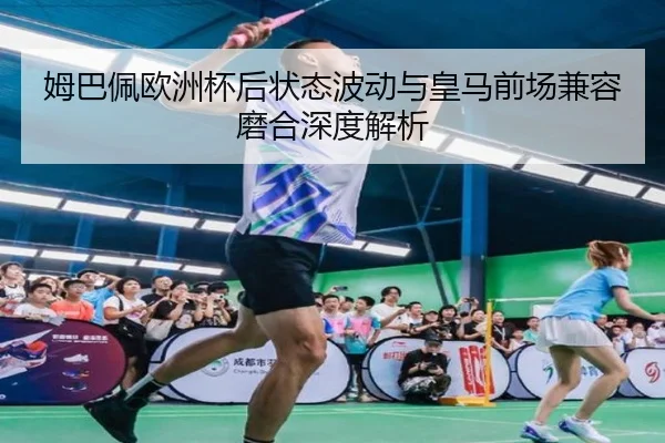 姆巴佩欧洲杯后状态波动与皇马前场兼容磨合深度解析